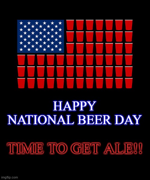 It's the Most Self-Indulgent Time of the Year! | HAPPY NATIONAL BEER DAY; TIME TO GET ALE!! | image tagged in beer | made w/ Imgflip meme maker