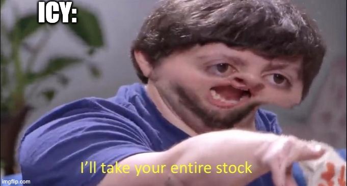 I'll take your entire stock | ICY: | image tagged in i'll take your entire stock | made w/ Imgflip meme maker