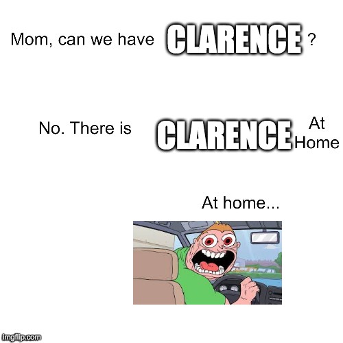 Clarence at home... | CLARENCE; CLARENCE | image tagged in mom can we have | made w/ Imgflip meme maker