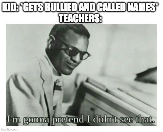Teachers in a nutshell.. | KID: *GETS BULLIED AND CALLED NAMES*
TEACHERS: | image tagged in i'm gonna pretend i didn't see that | made w/ Imgflip meme maker