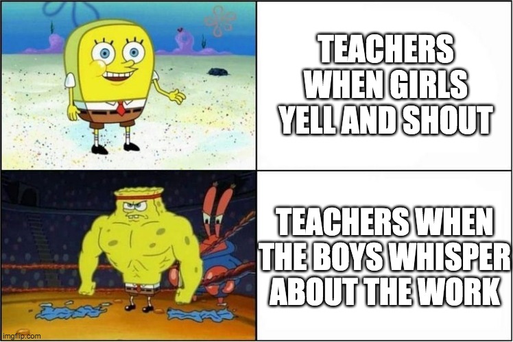 Teachers to girls vs boys | TEACHERS WHEN GIRLS YELL AND SHOUT; TEACHERS WHEN THE BOYS WHISPER ABOUT THE WORK | image tagged in weak vs strong spongebob | made w/ Imgflip meme maker