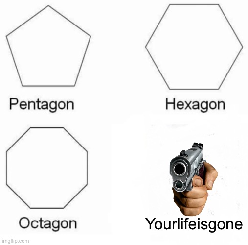 Pentagon Hexagon Octagon Meme | Yourlifeisgone | image tagged in memes,pentagon hexagon octagon | made w/ Imgflip meme maker