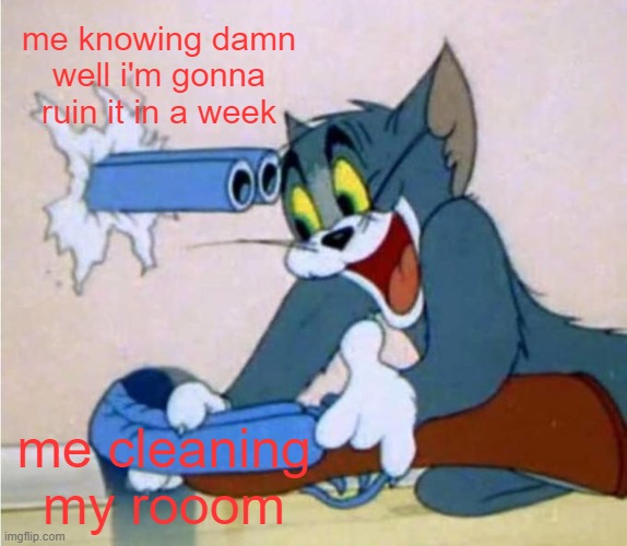 why does this always happen to me | me knowing damn well i'm gonna ruin it in a week; me cleaning my rooom | image tagged in tom cat shot itself,memes | made w/ Imgflip meme maker