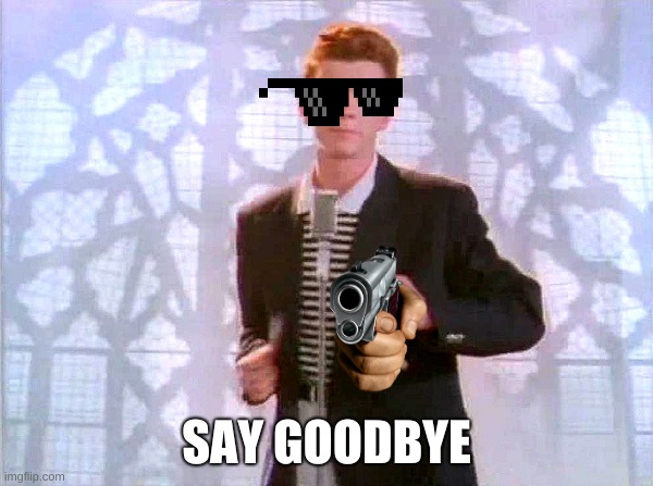 rickrolling | SAY GOODBYE | image tagged in rickrolling | made w/ Imgflip meme maker