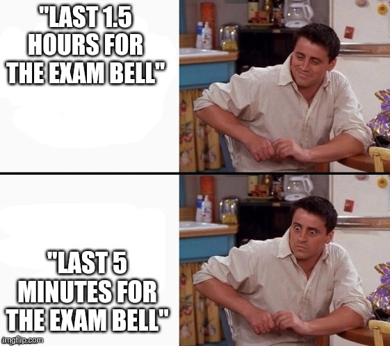 Every student has been there.. | "LAST 1.5 HOURS FOR THE EXAM BELL"; "LAST 5 MINUTES FOR THE EXAM BELL" | image tagged in comprehending joey | made w/ Imgflip meme maker