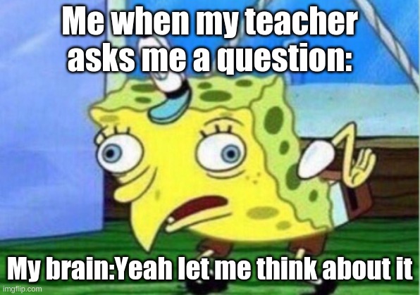 Mocking Spongebob Meme | Me when my teacher asks me a question:; My brain:Yeah let me think about it | image tagged in memes,mocking spongebob | made w/ Imgflip meme maker
