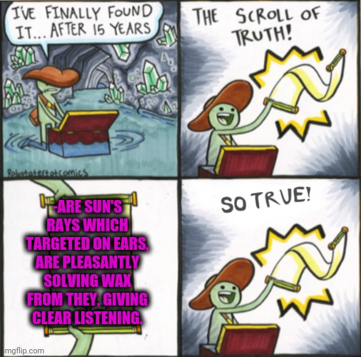-Warm flow. | -ARE SUN'S RAYS WHICH TARGETED ON EARS, ARE PLEASANTLY SOLVING WAX FROM THEY, GIVING CLEAR LISTENING. | image tagged in the real scroll of truth,sunrise,ray,big ears,remove,so true memes | made w/ Imgflip meme maker