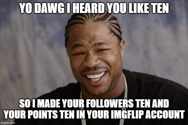 yo dawg i heard you like | YO DAWG I HEARD YOU LIKE TEN SO I MADE YOUR FOLLOWERS TEN AND YOUR POINTS TEN IN YOUR IMGFLIP ACCOUNT | image tagged in yo dawg i heard you like | made w/ Imgflip meme maker