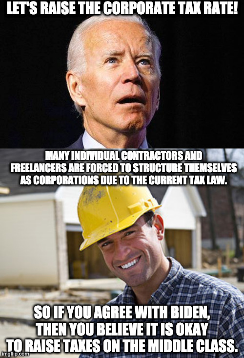 Biden Corporate Taxes | LET'S RAISE THE CORPORATE TAX RATE! MANY INDIVIDUAL CONTRACTORS AND FREELANCERS ARE FORCED TO STRUCTURE THEMSELVES AS CORPORATIONS DUE TO THE CURRENT TAX LAW. SO IF YOU AGREE WITH BIDEN, THEN YOU BELIEVE IT IS OKAY TO RAISE TAXES ON THE MIDDLE CLASS. | image tagged in contractor | made w/ Imgflip meme maker