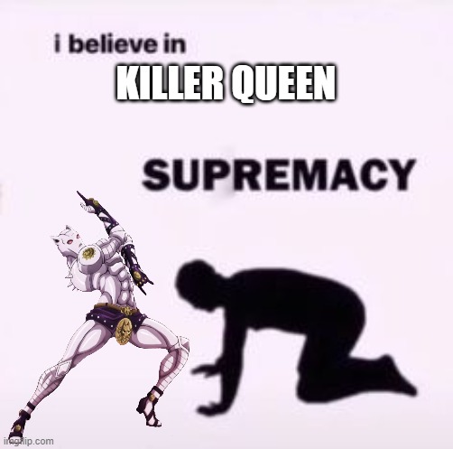 DeAdLy QuEeN | KILLER QUEEN | image tagged in i believe in supremacy | made w/ Imgflip meme maker
