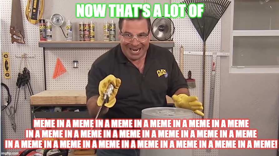 Phil Swift That's A Lotta Damage (Flex Tape/Seal) | NOW THAT'S A LOT OF MEME IN A MEME IN A MEME IN A MEME IN A MEME IN A MEME IN A MEME IN A MEME IN A MEME IN A MEME IN A MEME IN A MEME IN A  | image tagged in phil swift that's a lotta damage flex tape/seal | made w/ Imgflip meme maker