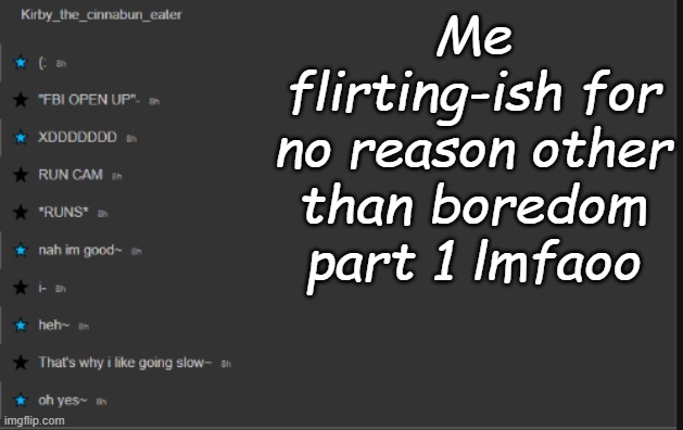 Me flirting-ish for no reason other than boredom part 1 lmfaoo | made w/ Imgflip meme maker