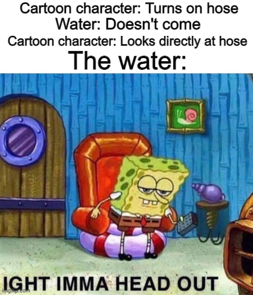 Spongebob Ight Imma Head Out | Cartoon character: Turns on hose; Water: Doesn't come; Cartoon character: Looks directly at hose; The water: | image tagged in memes,spongebob ight imma head out | made w/ Imgflip meme maker