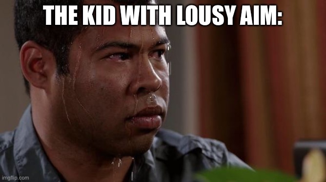 sweating bullets | THE KID WITH LOUSY AIM: | image tagged in sweating bullets | made w/ Imgflip meme maker