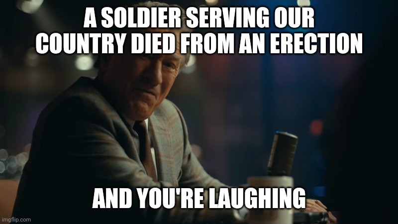 You're laughing. | A SOLDIER SERVING OUR COUNTRY DIED FROM AN ERECTION; AND YOU'RE LAUGHING | image tagged in you're laughing | made w/ Imgflip meme maker