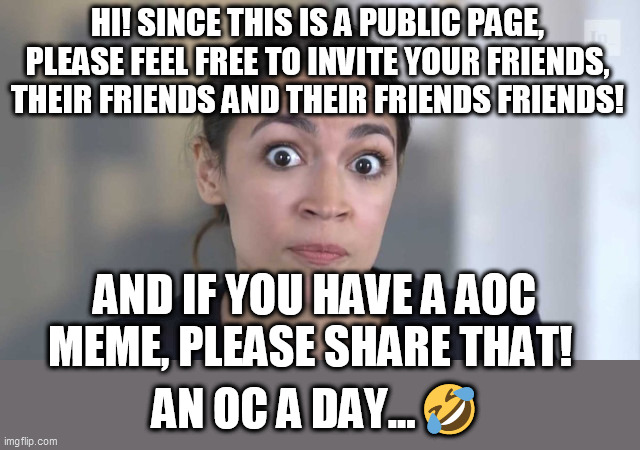 An OC a day... | HI! SINCE THIS IS A PUBLIC PAGE, PLEASE FEEL FREE TO INVITE YOUR FRIENDS, THEIR FRIENDS AND THEIR FRIENDS FRIENDS! AND IF YOU HAVE A AOC MEME, PLEASE SHARE THAT! AN OC A DAY... 🤣 | image tagged in crazy alexandria ocasio-cortez,aoc,memes,democrat,liberal,progressive | made w/ Imgflip meme maker
