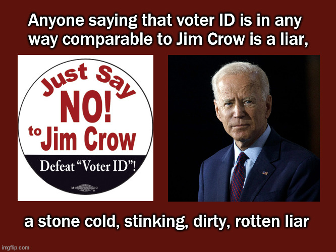 Jim Crow, really? | Anyone saying that voter ID is in any 
way comparable to Jim Crow is a liar, a stone cold, stinking, dirty, rotten liar | image tagged in biden,jim crow,voter id,politics | made w/ Imgflip meme maker