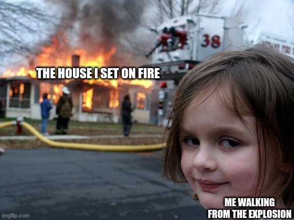 Disaster Girl Meme | THE HOUSE I SET ON FIRE; ME WALKING FROM THE EXPLOSION | image tagged in memes,disaster girl | made w/ Imgflip meme maker