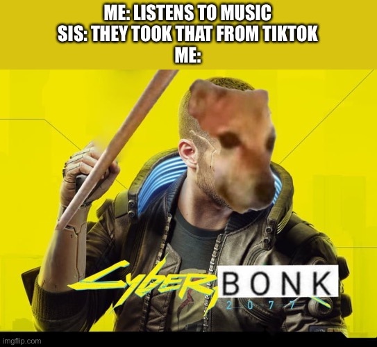 >:( | ME: LISTENS TO MUSIC
SIS: THEY TOOK THAT FROM TIKTOK
ME: | image tagged in cyberbonk 2077,cyberpunk,tiktok,smells,shitty,custom template | made w/ Imgflip meme maker