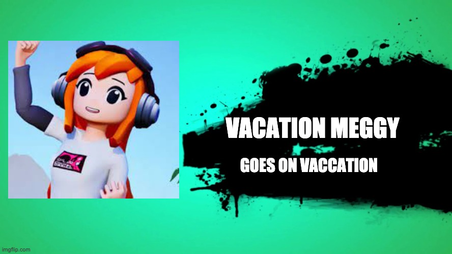 EVERYONE JOINS THE BATTLE | VACATION MEGGY; GOES ON VACCATION | image tagged in everyone joins the battle | made w/ Imgflip meme maker