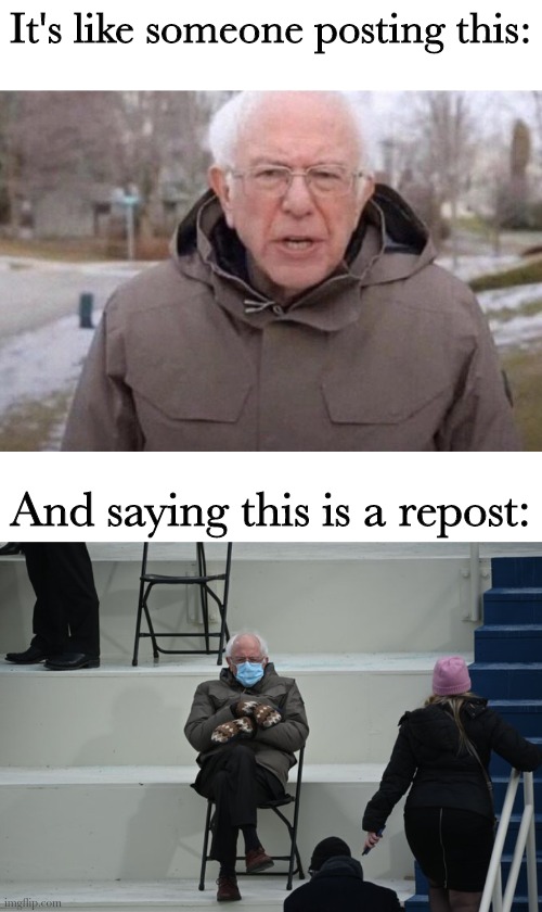 It's like someone posting this: And saying this is a repost: | image tagged in i am once again asking,bernie sitting | made w/ Imgflip meme maker