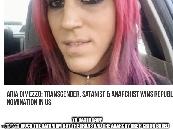 didnt really know where to put this so im putting it in lgbtq cause this is pretty big when republicans nominate a trans person | YO BASED LADY
NOT SO MUCH THE SATANISM BUT THE TRANS AND THE ANARCHY ARE F*CKING BASED | image tagged in lgbtq,trans woman | made w/ Imgflip meme maker