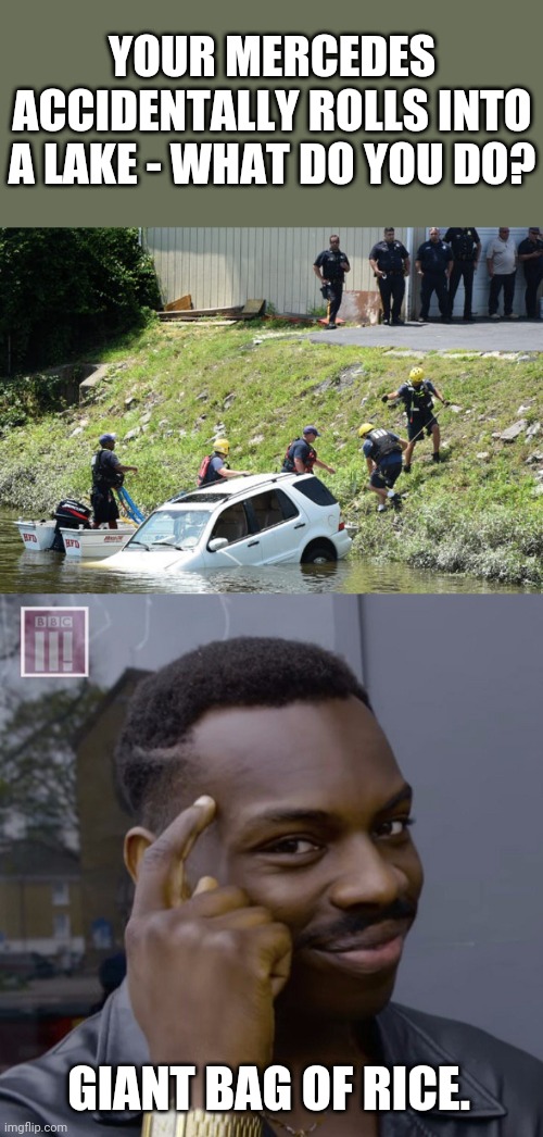 Not even a problem here. | YOUR MERCEDES ACCIDENTALLY ROLLS INTO A LAKE - WHAT DO YOU DO? GIANT BAG OF RICE. | image tagged in you don't have to worry | made w/ Imgflip meme maker