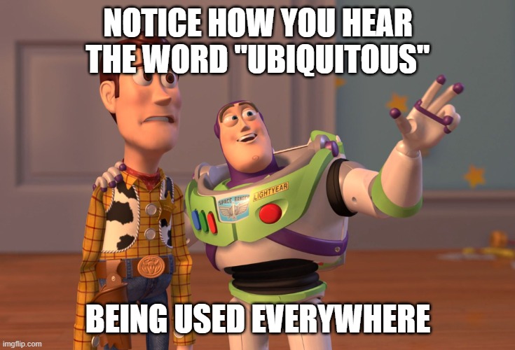 X, X Everywhere Meme | NOTICE HOW YOU HEAR THE WORD "UBIQUITOUS"; BEING USED EVERYWHERE | image tagged in memes,x x everywhere | made w/ Imgflip meme maker