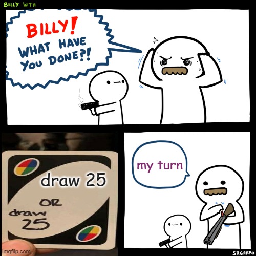 Billy, What Have You Done | my turn; draw 25 | image tagged in billy what have you done | made w/ Imgflip meme maker
