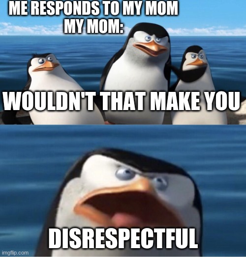 Wouldn't that make you | ME RESPONDS TO MY MOM
MY MOM:; WOULDN'T THAT MAKE YOU; DISRESPECTFUL | image tagged in wouldn't that make you | made w/ Imgflip meme maker