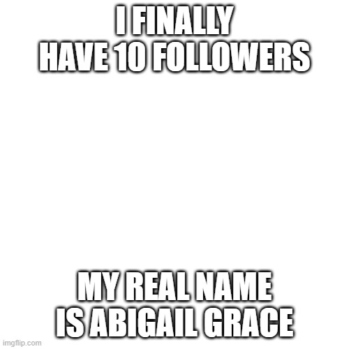 Blank Transparent Square | I FINALLY HAVE 10 FOLLOWERS; MY REAL NAME IS ABIGAIL GRACE | image tagged in memes,blank transparent square | made w/ Imgflip meme maker