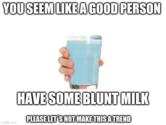 Blunt Milk; Plz No trend | YOU SEEM LIKE A GOOD PERSON; HAVE SOME BLUNT MILK; PLEASE LET´S NOT MAKE THIS A TREND | image tagged in blank white template | made w/ Imgflip meme maker