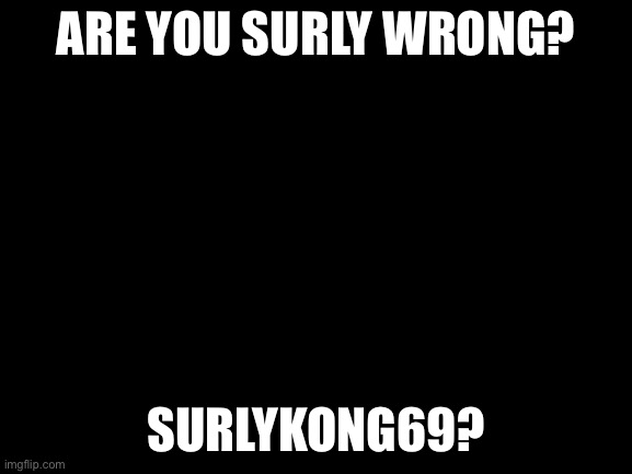 Just asking man | ARE YOU SURLY WRONG? SURLYKONG69? | image tagged in blank white template | made w/ Imgflip meme maker