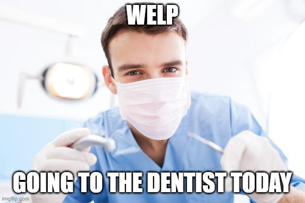 If its like last time I will be a bit happy | WELP; GOING TO THE DENTIST TODAY | image tagged in dentist | made w/ Imgflip meme maker