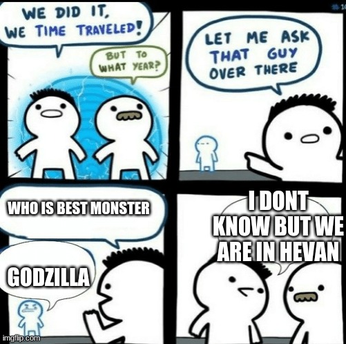 Time travelled but to what year | I DONT KNOW BUT WE ARE IN HEVAN; WHO IS BEST MONSTER; GODZILLA | image tagged in time travelled but to what year | made w/ Imgflip meme maker