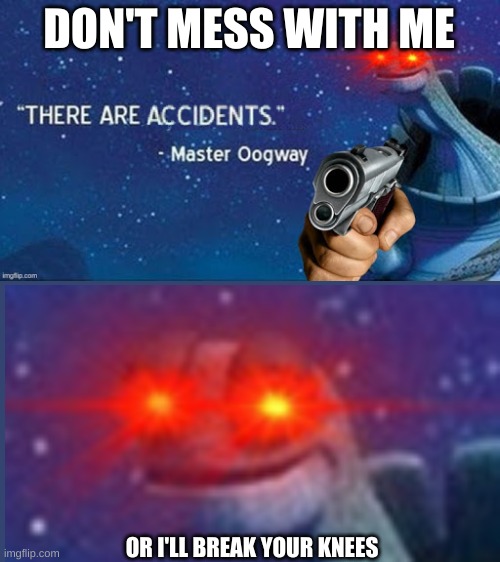 There are accidents | DON'T MESS WITH ME; OR I'LL BREAK YOUR KNEES | image tagged in there are accidents | made w/ Imgflip meme maker
