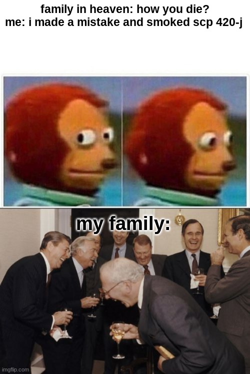 family in heaven: how you die?
me: i made a mistake and smoked scp 420-j; my family: | image tagged in memes,monkey puppet,laughing men in suits,funi | made w/ Imgflip meme maker