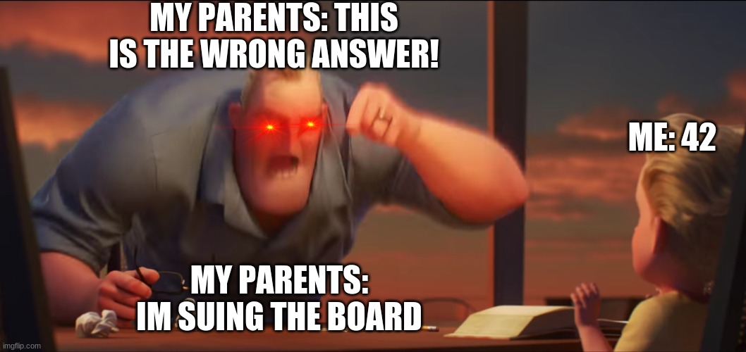 My Parents with Math | MY PARENTS: THIS IS THE WRONG ANSWER! ME: 42; MY PARENTS: IM SUING THE BOARD | image tagged in math is math,do you know da wae | made w/ Imgflip meme maker