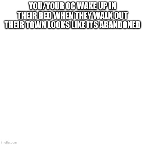 what do you/your oc do? | YOU/YOUR OC WAKE UP IN THEIR BED WHEN THEY WALK OUT THEIR TOWN LOOKS LIKE ITS ABANDONED | image tagged in memes,blank transparent square,apocalypse | made w/ Imgflip meme maker