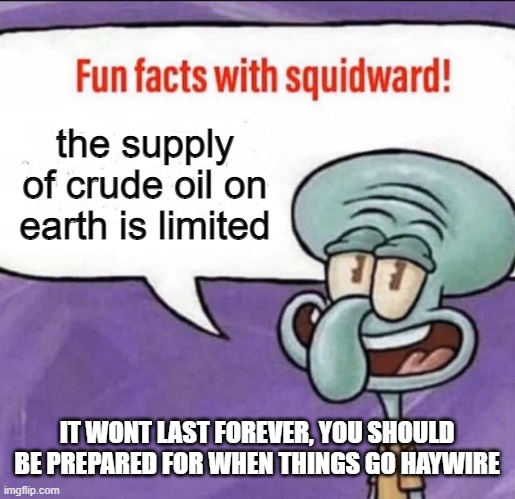 this is important | the supply of crude oil on earth is limited; IT WONT LAST FOREVER, YOU SHOULD BE PREPARED FOR WHEN THINGS GO HAYWIRE | image tagged in fun facts with squidward | made w/ Imgflip meme maker