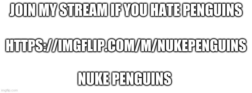Penguins are bad | JOIN MY STREAM IF YOU HATE PENGUINS; HTTPS://IMGFLIP.COM/M/NUKEPENGUINS; NUKE PENGUINS | image tagged in penguins are bad | made w/ Imgflip meme maker