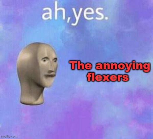 Ah yes | The annoying flexers | image tagged in ah yes | made w/ Imgflip meme maker