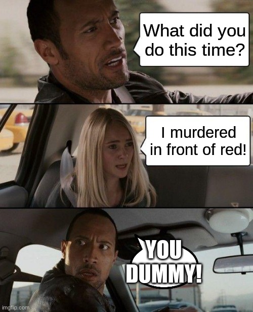 people | What did you do this time? I murdered in front of red! YOU DUMMY! | image tagged in memes,the rock driving,among us | made w/ Imgflip meme maker