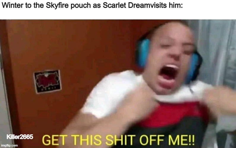 Alike in actions | Winter to the Skyfire pouch as Scarlet Dreamvisits him:; Killer2665 | image tagged in tyler1 get this shit off me,wings of fire,wof | made w/ Imgflip meme maker