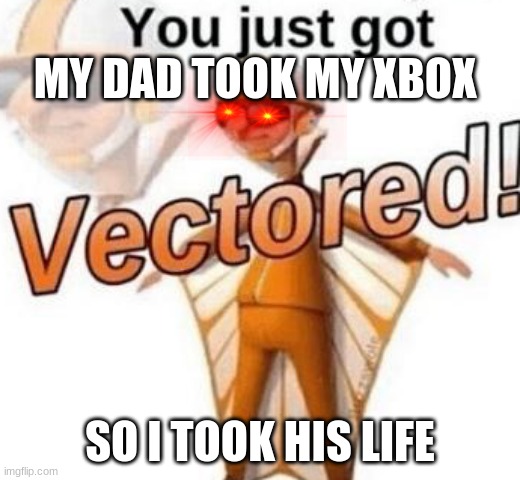 You just got vectored | MY DAD TOOK MY XBOX; SO I TOOK HIS LIFE | image tagged in you just got vectored | made w/ Imgflip meme maker