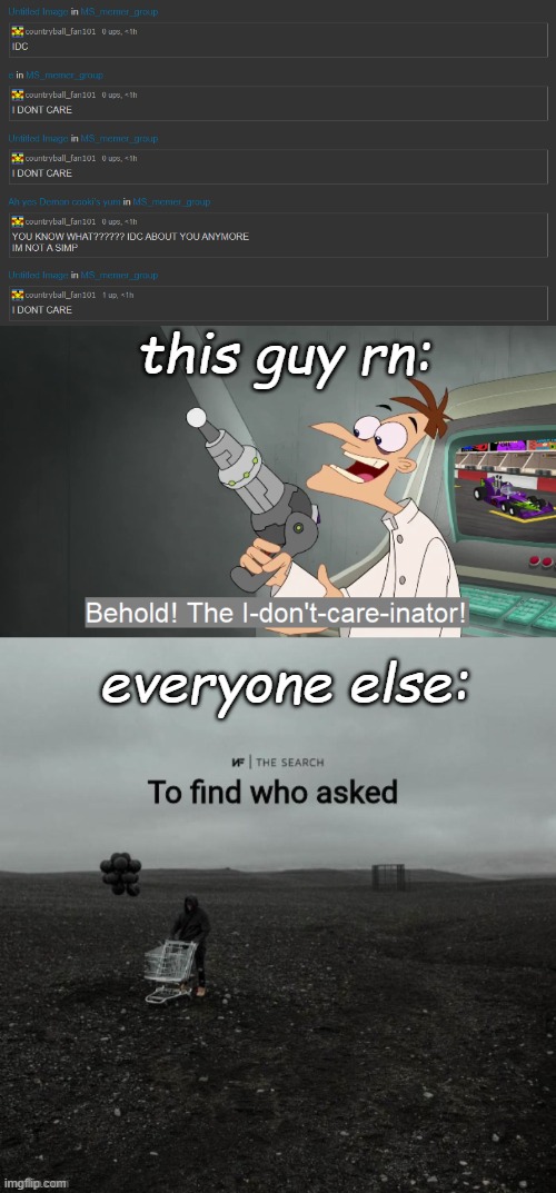 this guy rn:; everyone else: | image tagged in behold the i dont care inator,the search to find who asked | made w/ Imgflip meme maker