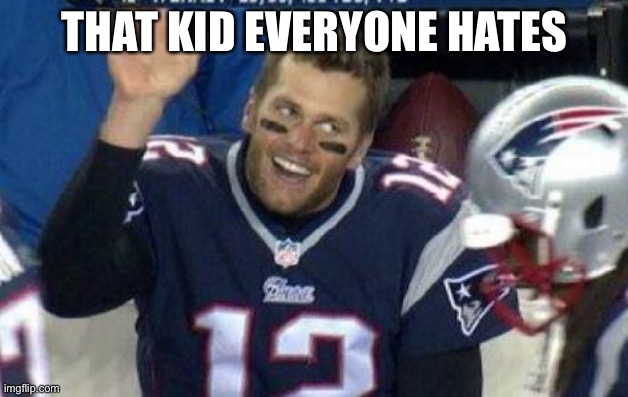 I don’t have a title | THAT KID EVERYONE HATES | image tagged in tom brady | made w/ Imgflip meme maker