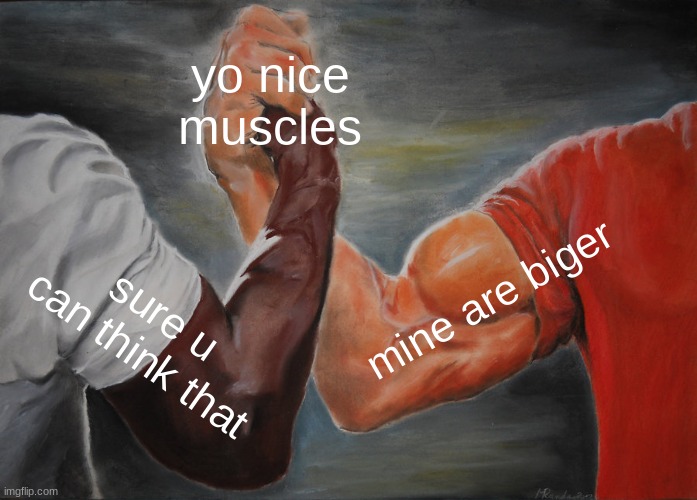Epic Handshake Meme | yo nice muscles; mine are biger; sure u can think that | image tagged in memes,epic handshake | made w/ Imgflip meme maker