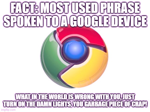 Most used Google Phrase | FACT: MOST USED PHRASE SPOKEN TO A GOOGLE DEVICE; WHAT IN THE WORLD IS WRONG WITH YOU, JUST TURN ON THE DAMN LIGHTS, YOU GARBAGE PIECE OF CRAP! | image tagged in memes,google chrome | made w/ Imgflip meme maker