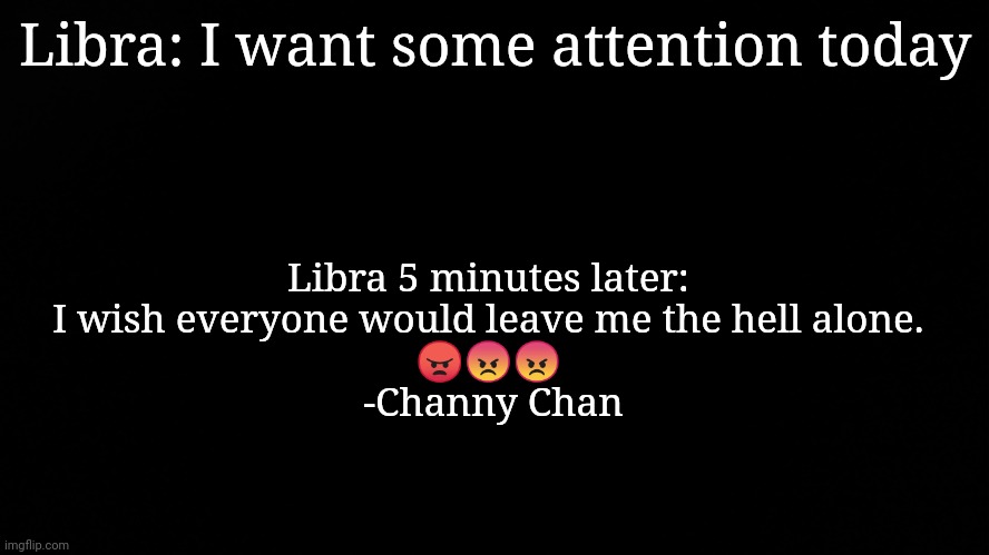 Get away from me | Libra: I want some attention today; Libra 5 minutes later: 

I wish everyone would leave me the hell alone. 

😠😡😡 



-Channy Chan | image tagged in aint nobody got time for that | made w/ Imgflip meme maker